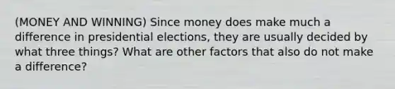 (MONEY AND WINNING) Since money does make much a difference in presidential elections, they are usually decided by what three things? What are other factors that also do not make a difference?