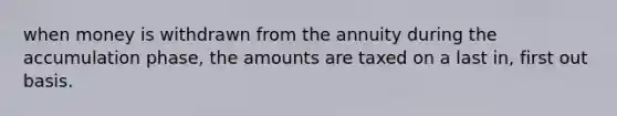 when money is withdrawn from the annuity during the accumulation phase, the amounts are taxed on a last in, first out basis.