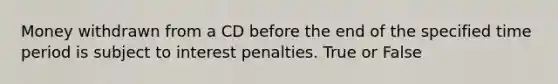 Money withdrawn from a CD before the end of the specified time period is subject to interest penalties. True or False