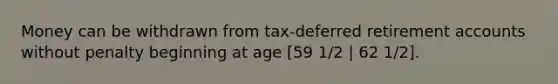 Money can be withdrawn from tax-deferred retirement accounts without penalty beginning at age [59 1/2 | 62 1/2].