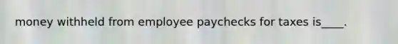 money withheld from employee paychecks for taxes is____.