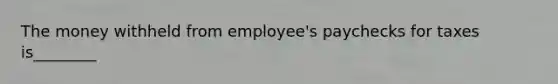 The money withheld from employee's paychecks for taxes is________