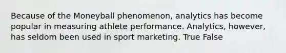 Because of the Moneyball phenomenon, analytics has become popular in measuring athlete performance. Analytics, however, has seldom been used in sport marketing. True False