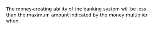 The money-creating ability of the banking system will be less than the maximum amount indicated by the money multiplier when