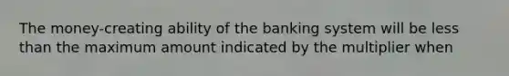 The money-creating ability of the banking system will be less than the maximum amount indicated by the multiplier when