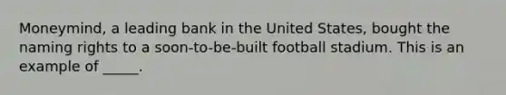 Moneymind, a leading bank in the United States, bought the naming rights to a soon-to-be-built football stadium. This is an example of _____.