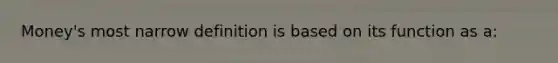 Money's most narrow definition is based on its function as a: