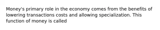 ​Money's primary role in the economy comes from the benefits of lowering transactions costs and allowing specialization. This function of money is called