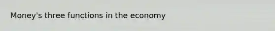 Money's three functions in the economy