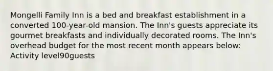 Mongelli Family Inn is a bed and breakfast establishment in a converted 100-year-old mansion. The Inn's guests appreciate its gourmet breakfasts and individually decorated rooms. The Inn's overhead budget for the most recent month appears below: Activity level90guests