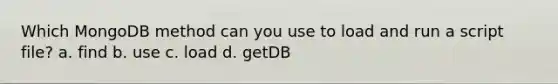 Which MongoDB method can you use to load and run a script file? a. find b. use c. load d. getDB