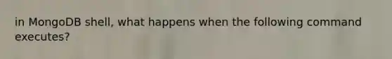 in MongoDB shell, what happens when the following command executes?