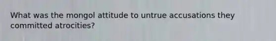 What was the mongol attitude to untrue accusations they committed atrocities?