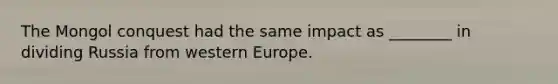 The Mongol conquest had the same impact as ________ in dividing Russia from western Europe.