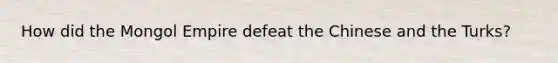 How did the Mongol Empire defeat the Chinese and the Turks?
