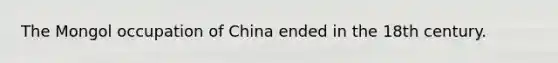 The Mongol occupation of China ended in the 18th century.