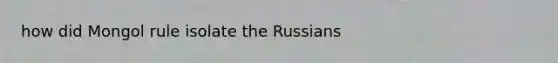 how did Mongol rule isolate the Russians