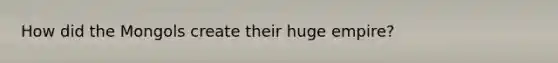 How did the Mongols create their huge empire?