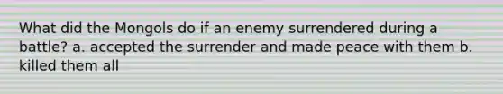 What did the Mongols do if an enemy surrendered during a battle? a. accepted the surrender and made peace with them b. killed them all