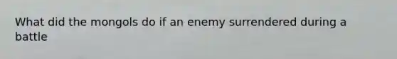 What did the mongols do if an enemy surrendered during a battle