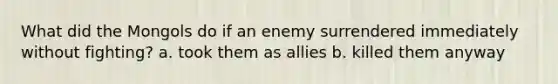 What did the Mongols do if an enemy surrendered immediately without fighting? a. took them as allies b. killed them anyway