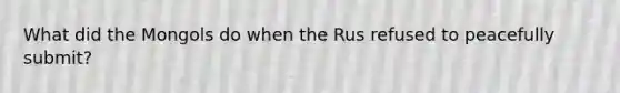 What did the Mongols do when the Rus refused to peacefully submit?