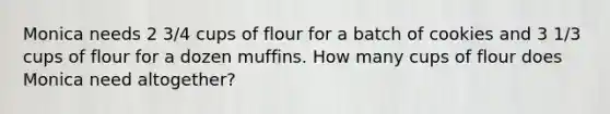 Monica needs 2 3/4 cups of flour for a batch of cookies and 3 1/3 cups of flour for a dozen muffins. How many cups of flour does Monica need altogether?