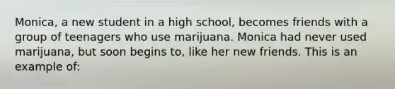 Monica, a new student in a high school, becomes friends with a group of teenagers who use marijuana. Monica had never used marijuana, but soon begins to, like her new friends. This is an example of: