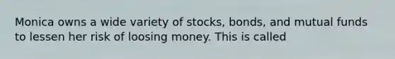 Monica owns a wide variety of stocks, bonds, and mutual funds to lessen her risk of loosing money. This is called