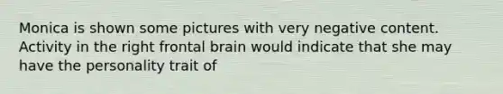 Monica is shown some pictures with very negative content. Activity in the right frontal brain would indicate that she may have the personality trait of