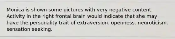 Monica is shown some pictures with very negative content. Activity in the right frontal brain would indicate that she may have the personality trait of extraversion. openness. neuroticism. sensation seeking.