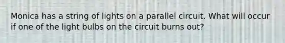 Monica has a string of lights on a parallel circuit. What will occur if one of the light bulbs on the circuit burns out?