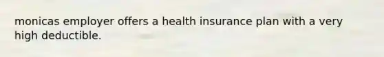 monicas employer offers a health insurance plan with a very high deductible.