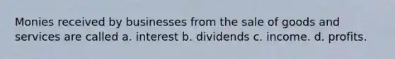 Monies received by businesses from the sale of goods and services are called a. interest b. dividends c. income. d. profits.