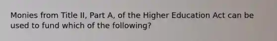 Monies from Title II, Part A, of the Higher Education Act can be used to fund which of the following?