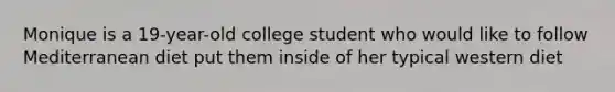 Monique is a 19-year-old college student who would like to follow Mediterranean diet put them inside of her typical western diet