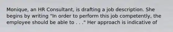 Monique, an HR Consultant, is drafting a job description. She begins by writing "In order to perform this job competently, the employee should be able to . . ." Her approach is indicative of