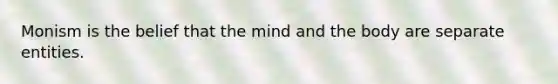 Monism is the belief that the mind and the body are separate entities.