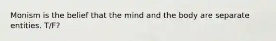 Monism is the belief that the mind and the body are separate entities. T/F?