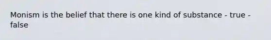 Monism is the belief that there is one kind of substance - true - false