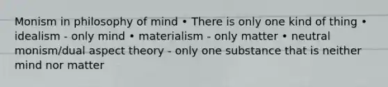 Monism in philosophy of mind • There is only one kind of thing • idealism - only mind • materialism - only matter • neutral monism/dual aspect theory - only one substance that is neither mind nor matter