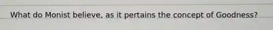 What do Monist believe, as it pertains the concept of Goodness?