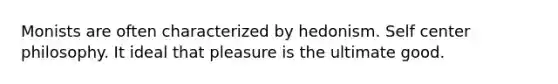 Monists are often characterized by hedonism. Self center philosophy. It ideal that pleasure is the ultimate good.