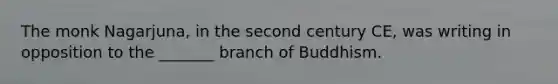 The monk Nagarjuna, in the second century CE, was writing in opposition to the _______ branch of Buddhism.