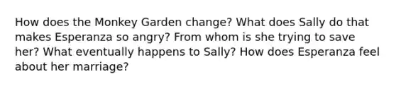 How does the Monkey Garden change? What does Sally do that makes Esperanza so angry? From whom is she trying to save her? What eventually happens to Sally? How does Esperanza feel about her marriage?