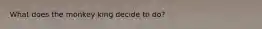 What does the monkey king decide to do?
