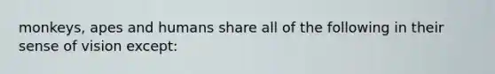 monkeys, apes and humans share all of the following in their sense of vision except: