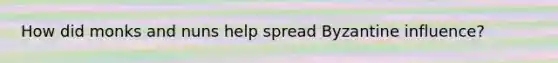 How did monks and nuns help spread Byzantine influence?