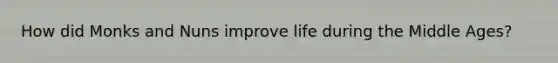 How did Monks and Nuns improve life during the Middle Ages?