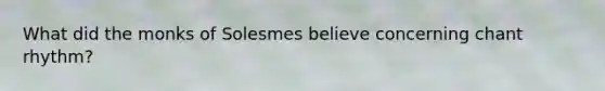 What did the monks of Solesmes believe concerning chant rhythm?